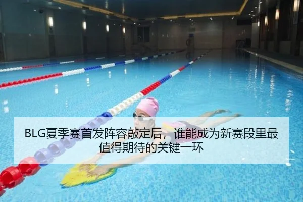 BLG夏季赛首发阵容敲定后，谁能成为新赛段里最值得期待的关键一环
