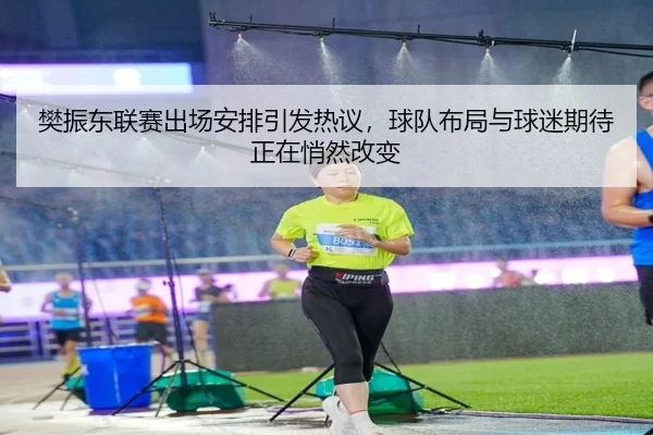 樊振东联赛出场安排引发热议，球队布局与球迷期待正在悄然改变 - kaiyun